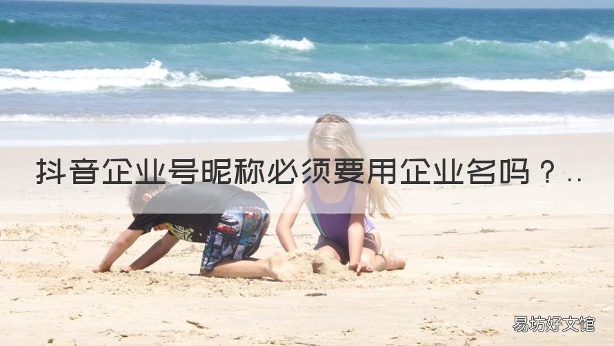 抖音企业号昵称必须要用企业名吗 抖音企业号企业名称怎么更改