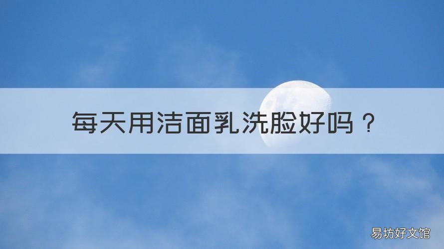 每天用洁面乳洗脸好吗 洁面乳可以天天洗脸吗
