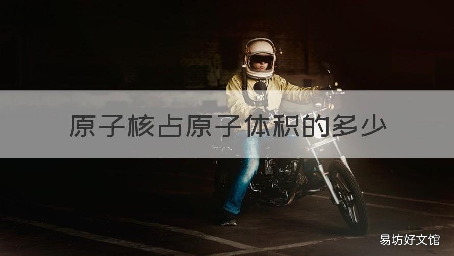 原子核占原子体积的多少 原子核的体积大约相当于原子的体积吗