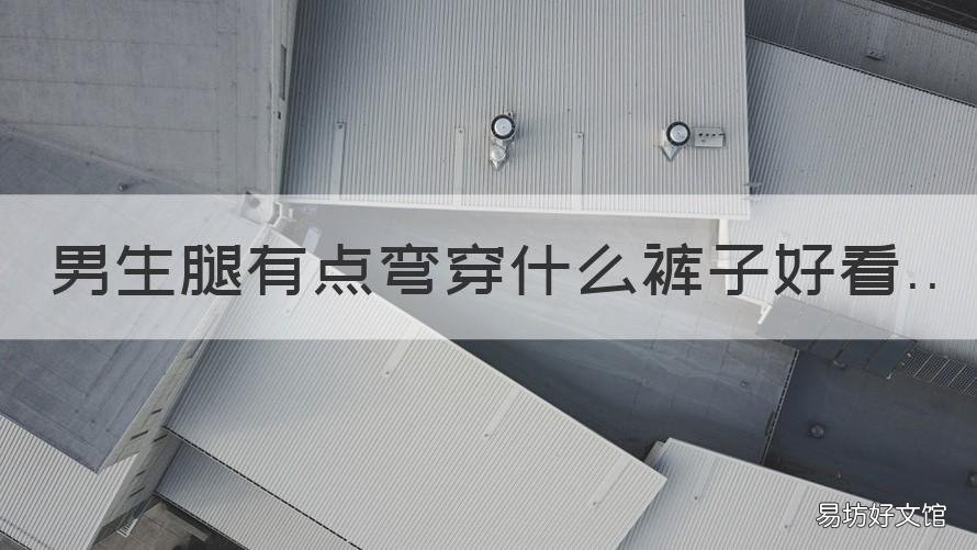 男生腿有点弯穿什么裤子好看 男生腿有点弯穿什么裤子好看呢