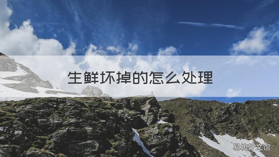 生鲜坏掉的怎么处理 生鲜坏掉的怎么处理好