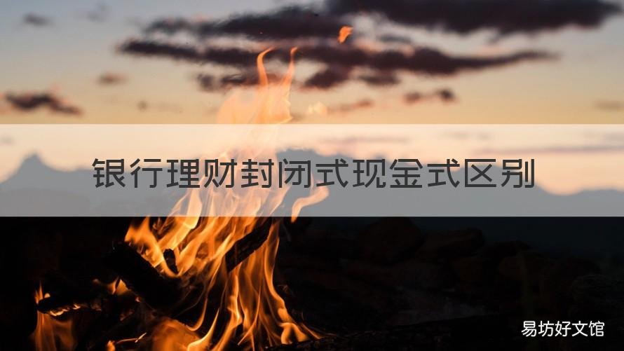 银行理财封闭式现金式区别 银行封闭理财产品与开放理财区别