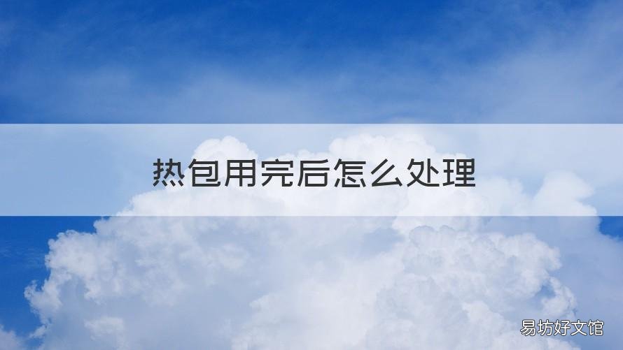 热包用完后怎么处理 加热包用完之后怎么处理
