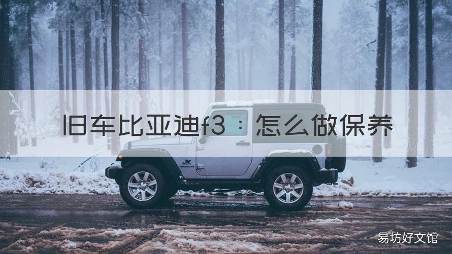 旧车比亚迪f3:怎么做保养 比亚迪f3自己保养怎么做