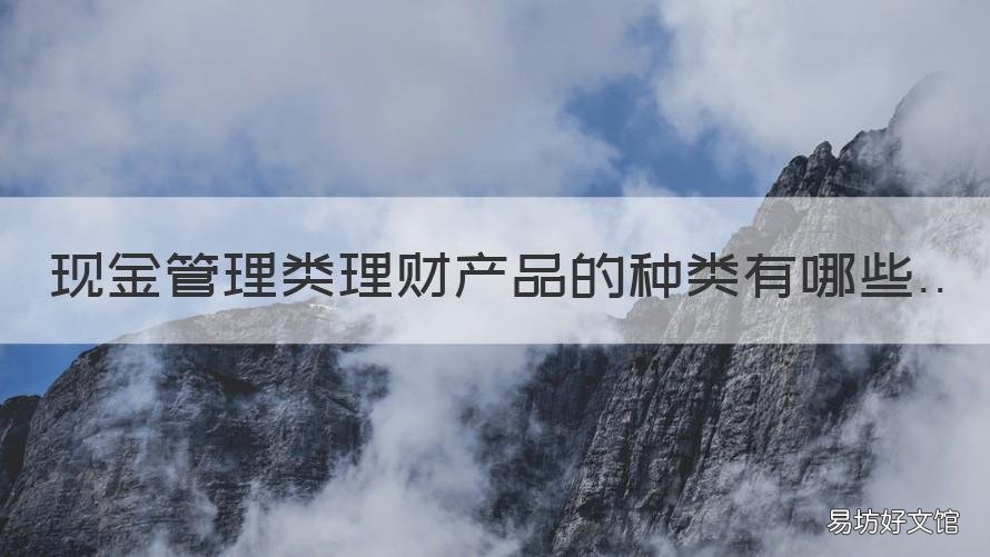 现金管理类理财产品的种类有哪些 现金管理类理财产品的种类有几种