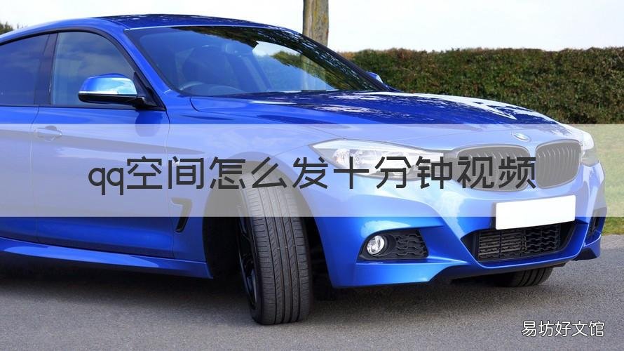qq空间怎么发十分钟视频 qq空间怎么发十分钟视频给好友