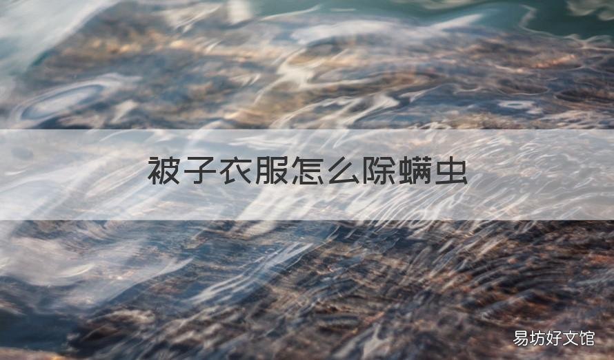被子衣服怎么除螨虫 被子衣服怎么除螨虫最有效