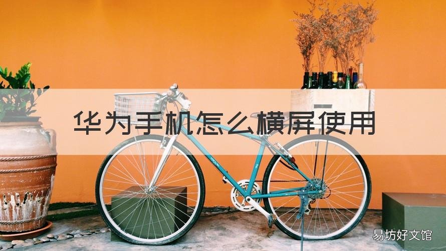 华为手机怎么横屏使用 华为手机怎么横屏使用视频