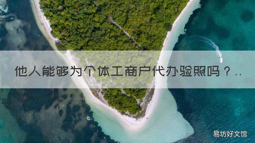他人能够为个体工商户代办验照吗 个体工商户经办人