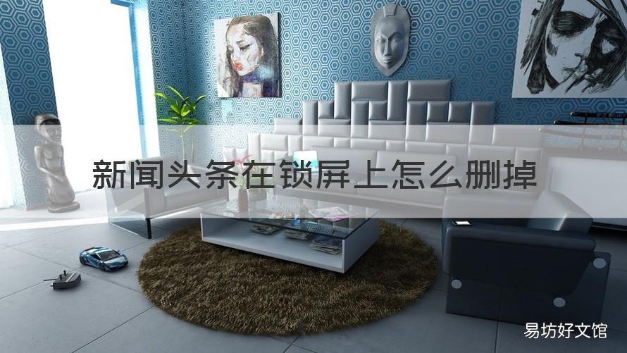 新闻头条在锁屏上怎么删掉 锁屏上的新闻头条怎么去掉