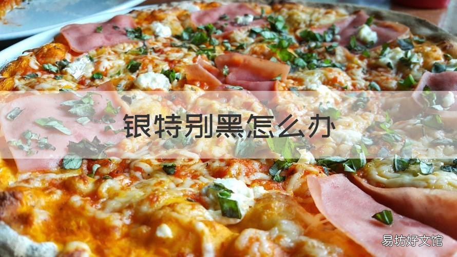 银特别黑怎么办 银的变黑怎么办