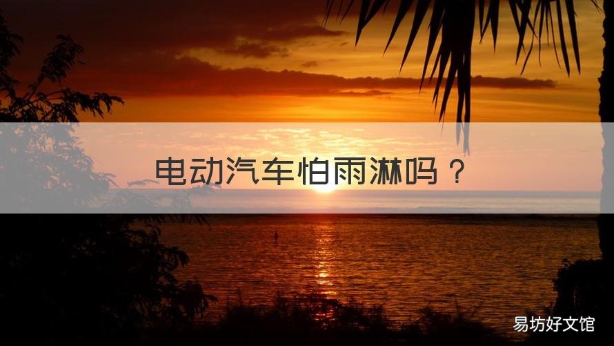 电动汽车怕雨淋吗 电动汽车能淋雨吗?