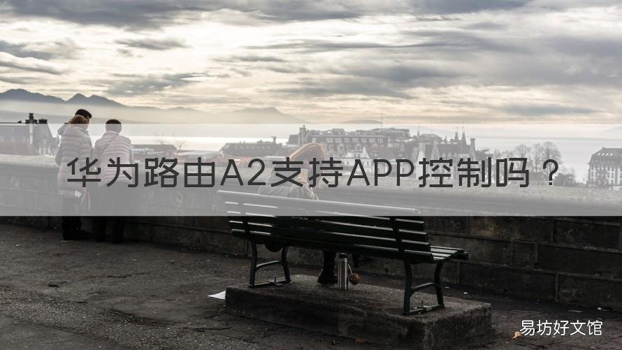华为路由A2支持APP控制吗 华为a2路由器app