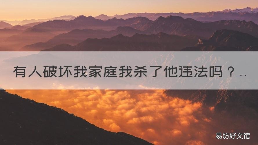 有人破坏我家庭我杀了他违法吗 别人告我破坏她的家庭
