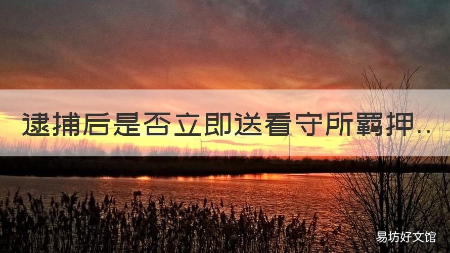 逮捕后是否立即送看守所羁押 逮捕后是否立即送看守所羁押人
