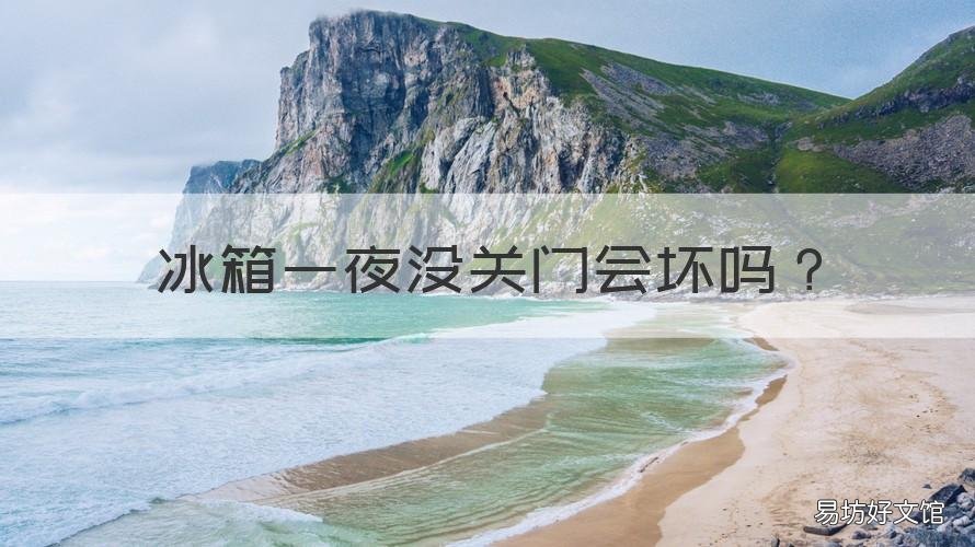 冰箱一夜没关门会坏吗 冰箱门一夜没关严里面的东西会坏掉吗
