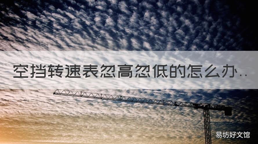 空挡转速表忽高忽低的怎么办 空挡行驶转速表不稳定