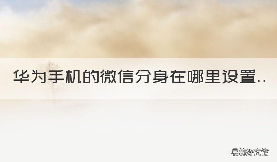 华为手机的微信分身在哪里设置 华为手机微信分身在哪里?