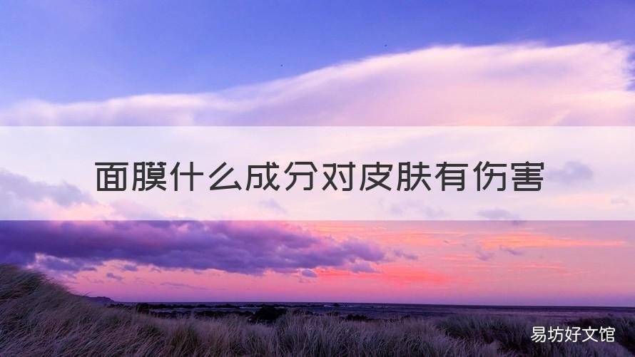 面膜什么成分对皮肤有伤害 面膜里危害皮肤的成分有哪些