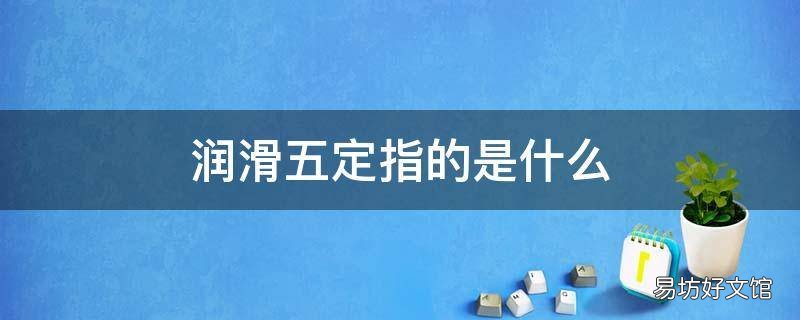 润滑五定指的是什么 润滑工作中的五定是什么