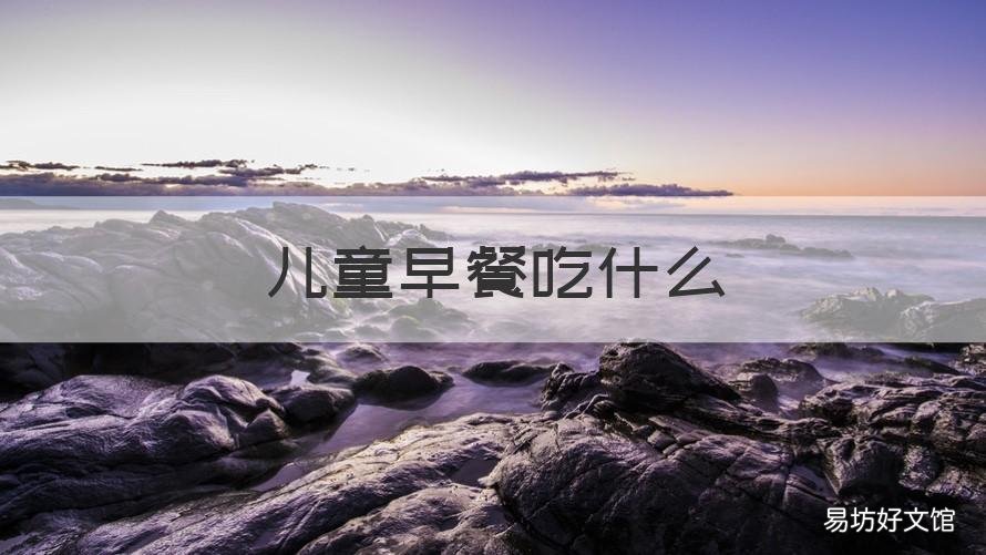 儿童早餐吃什么 儿童早餐吃什么最好