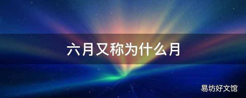 六月又称为什么月 农历六月又称为什么月