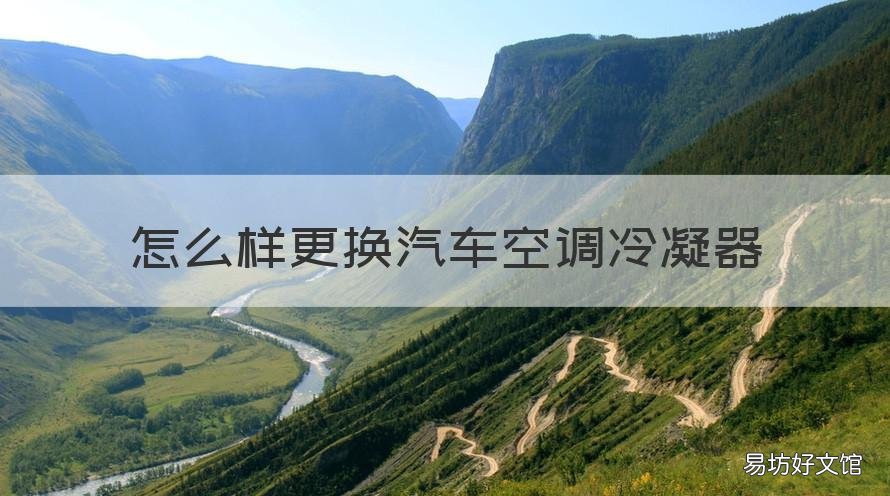 怎么样更换汽车空调冷凝器 怎么样更换汽车空调冷凝器图片