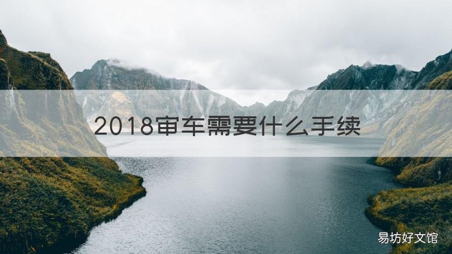 2018审车需要什么手续 今年审车需要什么手续