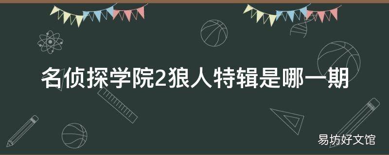 名侦探学院2狼人特辑是哪一期 名侦探学院1狼人特辑是哪一期