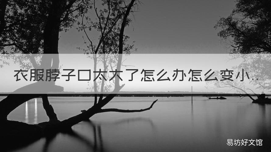 衣服脖子口太大了怎么办怎么变小 半袖脖子太大,怎么处理