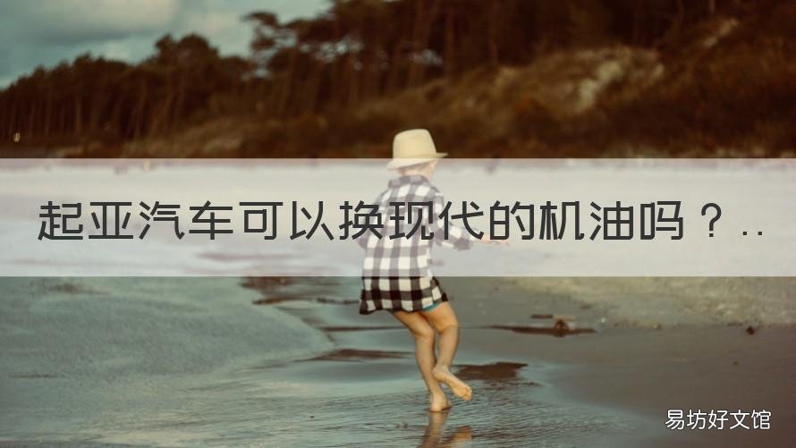 起亚汽车可以换现代的机油吗 现代起亚用什么机油