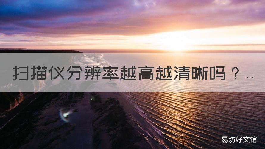 扫描仪分辨率越高越清晰吗 扫描仪的清晰度
