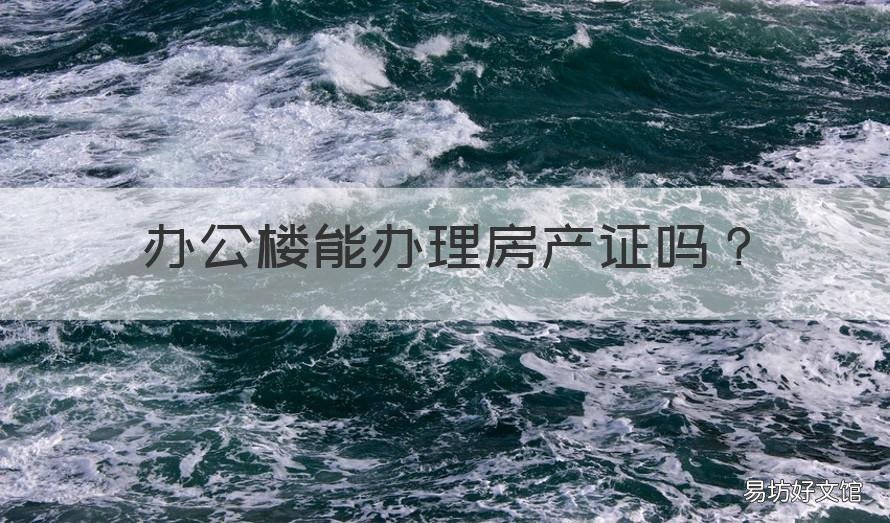 办公楼能办理房产证吗 办公楼办理房产证需要什么材料
