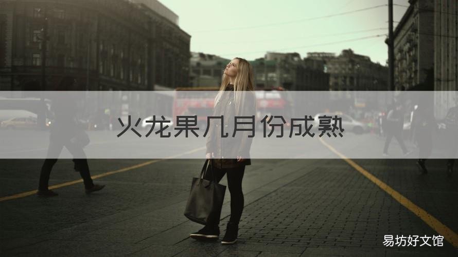 火龙果几月份成熟 火龙果几月份成熟的最好吃
