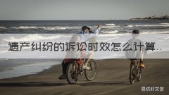 遗产纠纷的诉讼时效怎么计算 遗产发生纠纷的诉讼时效