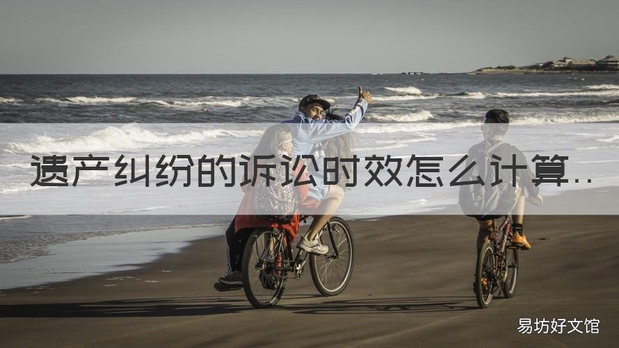遗产纠纷的诉讼时效怎么计算 遗产发生纠纷的诉讼时效