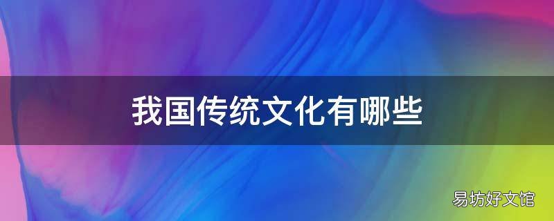 我国传统文化有哪些(我国传统文化有哪些 我国传统文化有哪些 简要概括其特点