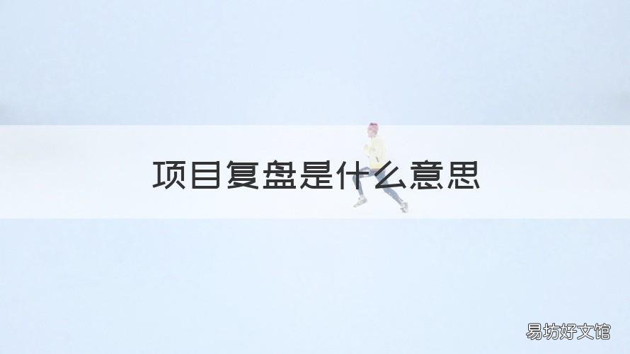 项目复盘是什么意思 什么是项目复盘 如何复盘