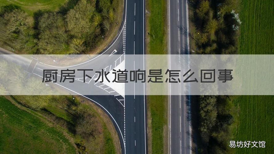 厨房下水道响是怎么回事 厨房下水道响是怎么回事视频