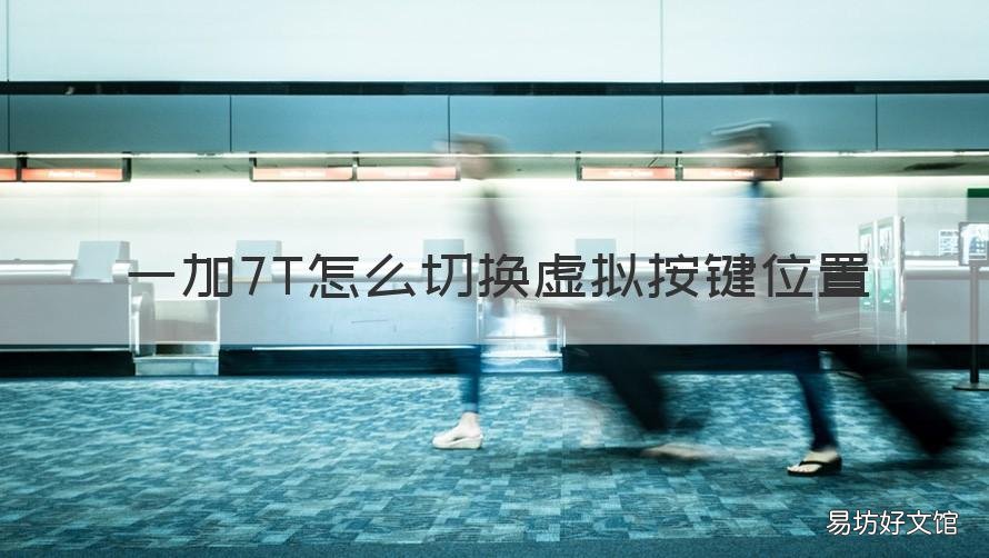 一加7T怎么切换虚拟按键位置 一加7pro虚拟按键自定义设置