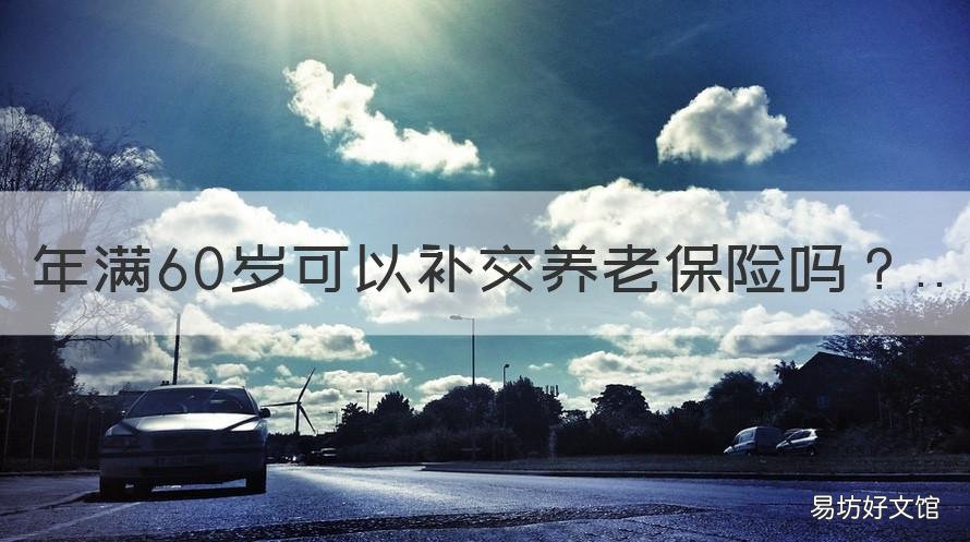年满60岁可以补交养老保险吗 60岁以上补缴养老保险的最新政策