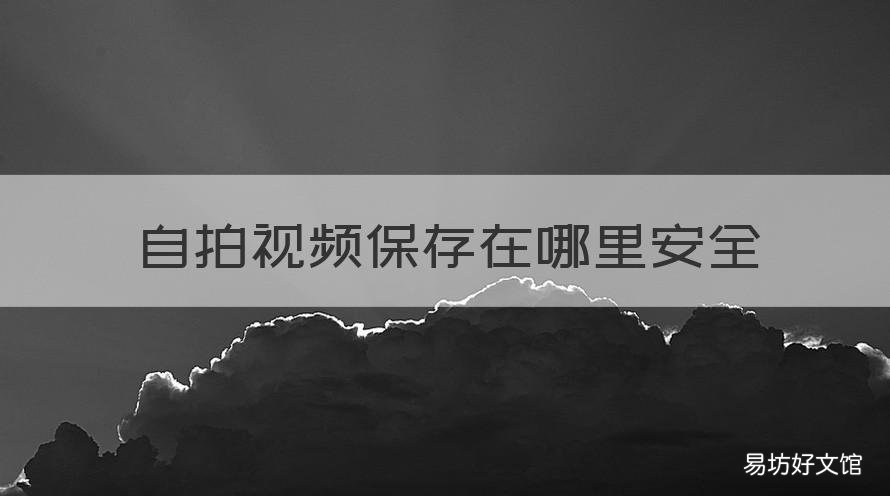 自拍视频保存在哪里安全 自拍视频保存在哪里安全可靠