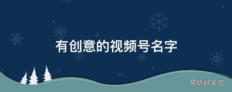 有创意的视频号名字 有创意的视频号名字护肤