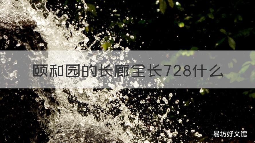 颐和园的长廊全长728什么 北京颐和园700多米的长廊是
