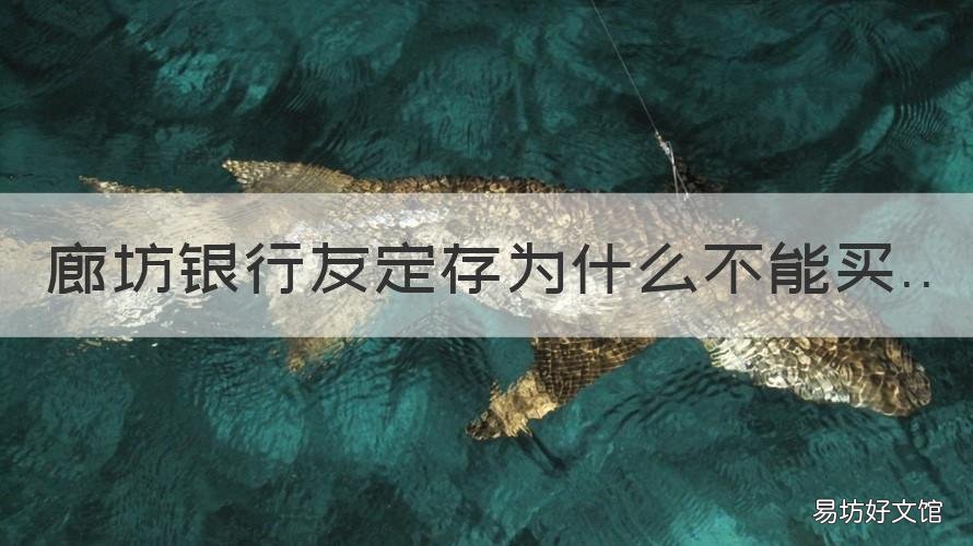 廊坊银行友定存为什么不能买 廊坊银行万能存是存款吗