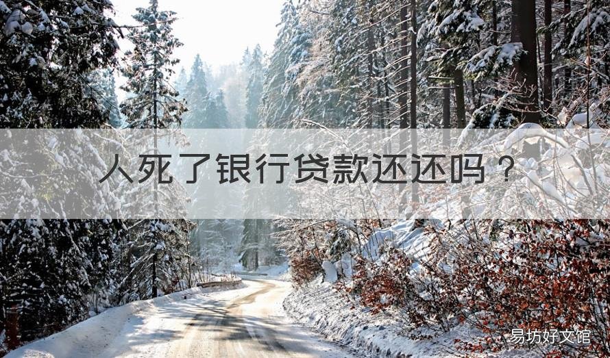 人死了银行贷款还还吗 银行贷款人死了还用还吗