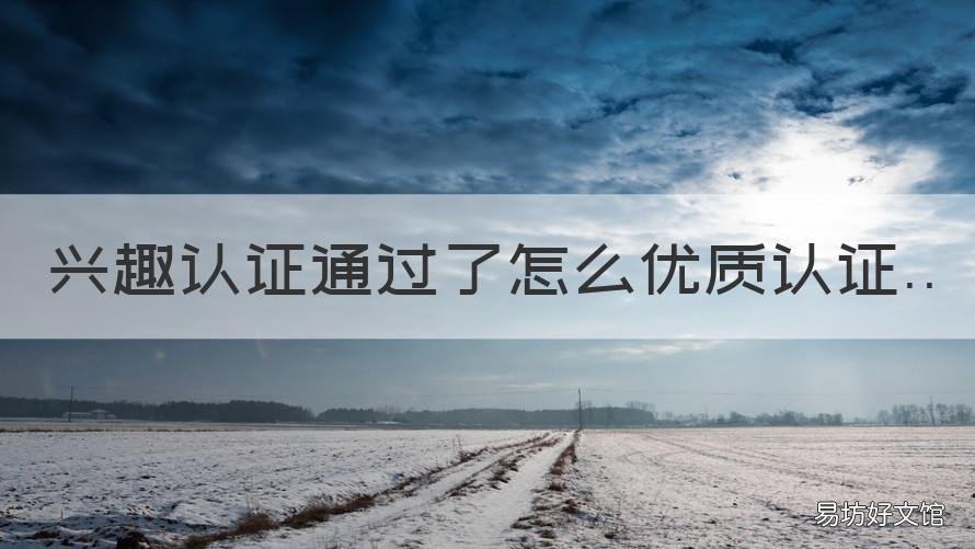 兴趣认证通过了怎么优质认证 兴趣认证通过了怎么优质认证不成功