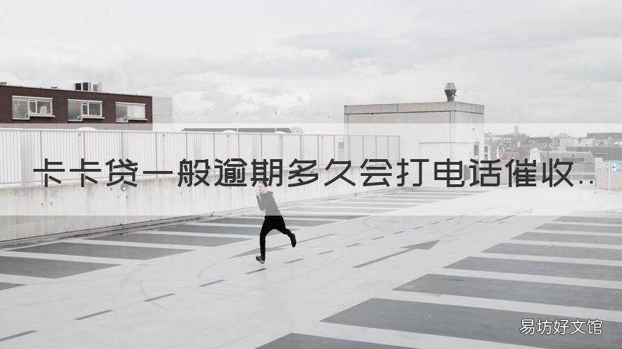 卡卡贷一般逾期多久会打电话催收 卡卡贷催收打电话来说逾期处理了可以加贷