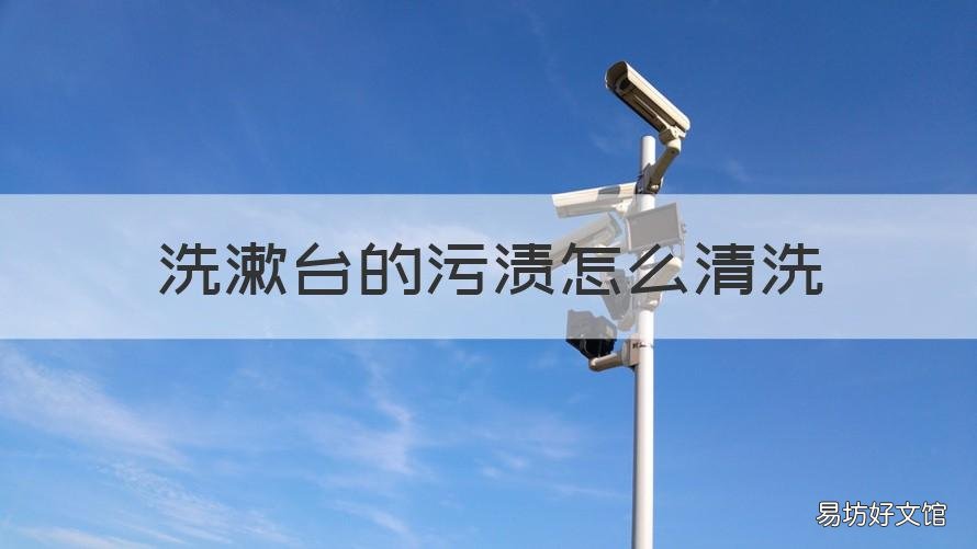 洗漱台的污渍怎么清洗 洗漱台污渍清除妙招