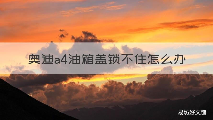 奥迪a4油箱盖锁不住怎么办 奥迪a4锁车后油箱盖还可以打开